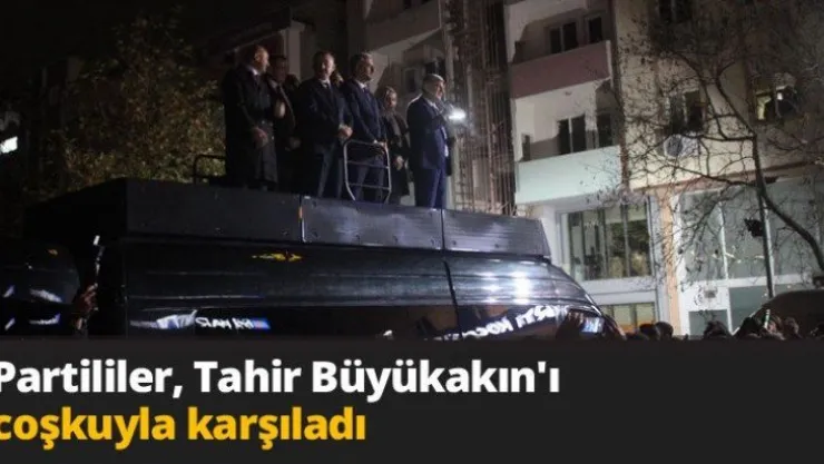 Partililer, Tahir Büyükakın'ı coşkuyla karşıladı