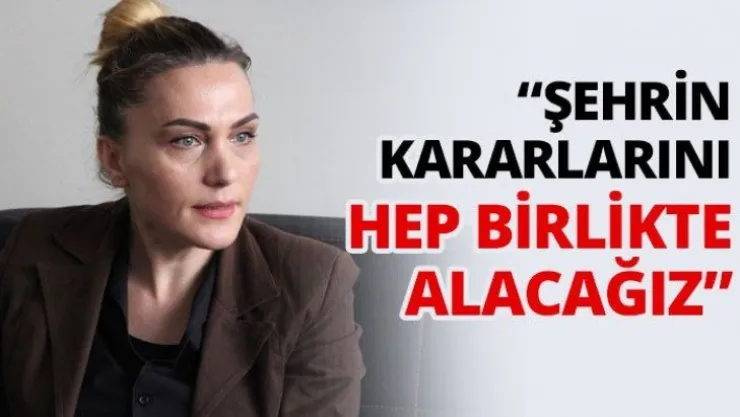 'Şehrin kararlarını hep birlikte alacağız'