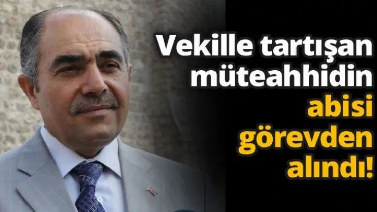 Vekille tartışan müteahhidin abisi görevden alındı!