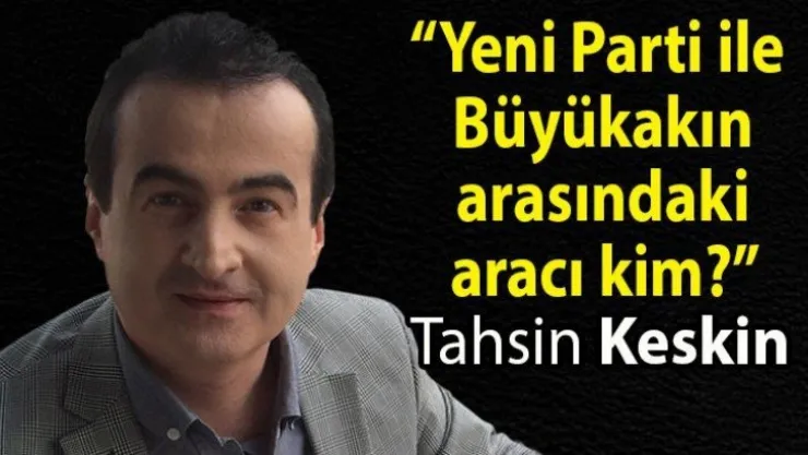'Yeni Parti ile Büyükakın arasındaki aracı kim?'
